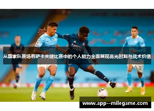 从国家队赛场看萨卡关键比赛中的个人能力全面展现高光时刻与战术价值