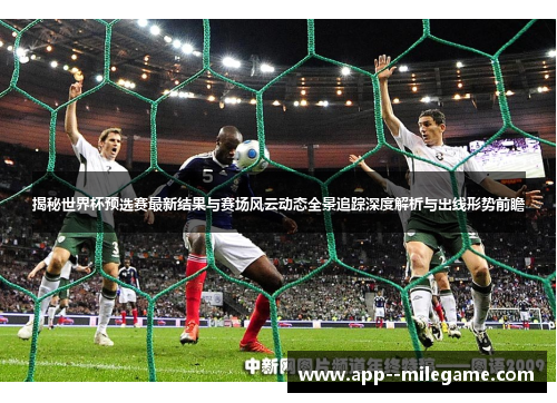 揭秘世界杯预选赛最新结果与赛场风云动态全景追踪深度解析与出线形势前瞻