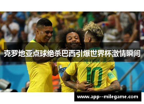 克罗地亚点球绝杀巴西引爆世界杯激情瞬间