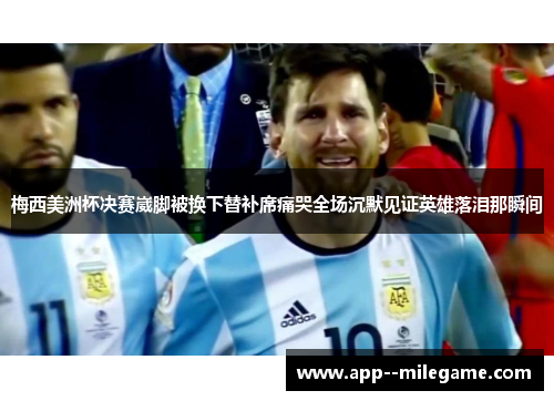 梅西美洲杯决赛崴脚被换下替补席痛哭全场沉默见证英雄落泪那瞬间